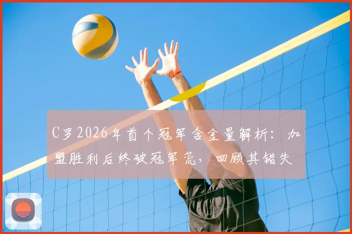 C罗2026年首个冠军含金量解析:加盟胜利后终破冠军荒,回顾其错失的14次争冠历程