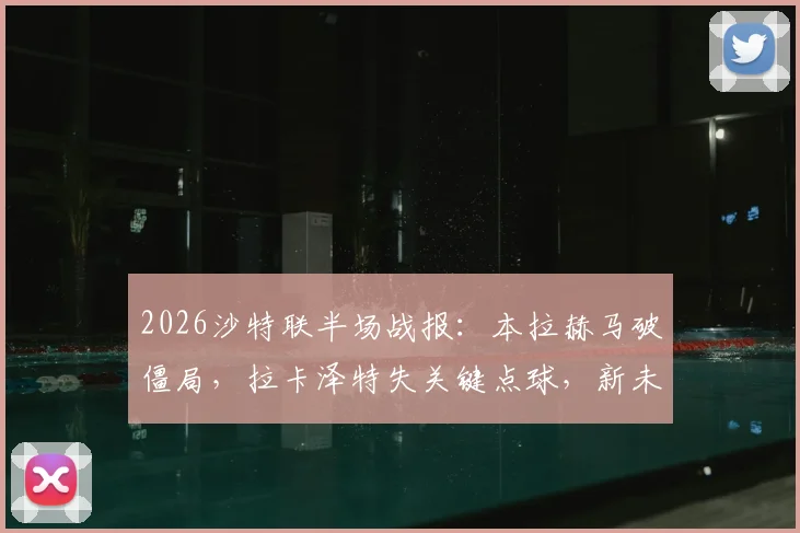 2026沙特联半场战报：本拉赫马破僵局，拉卡泽特失关键点球，新未来城暂1-0哈森姆