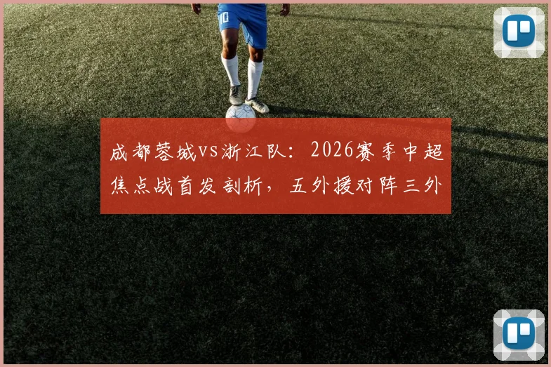 成都蓉城vs浙江队：2026赛季中超焦点战首发剖析，五外援对阵三外援战术打法，韦世豪王钰栋表现引热议