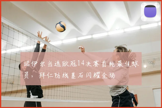 诺伊尔当选欧冠14决赛首轮最佳球员，拜仁防线基石闪耀全场