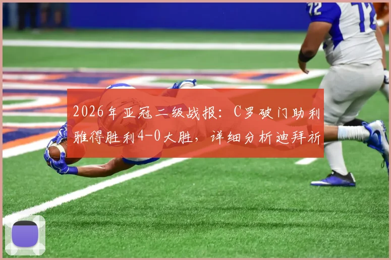 2026年亚冠二级战报:C罗破门助利雅得胜利4-0大胜,详细分析迪拜祈祷出局原因与半决赛前瞻