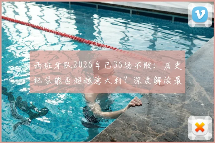 西班牙队2026年已36场不败:历史纪录能否超越意大利?深度解读最新赛程与对手