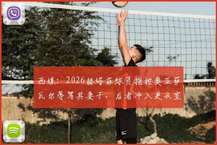 西媒:2026赫塔菲球员指控奥亚萨瓦尔辱骂其妻子,后者冲入更衣室质问原委,事件持续发酵