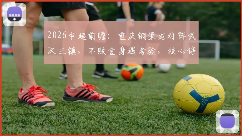 2026中超前瞻:重庆铜梁龙对阵武汉三镇,不败金身遇考验,核心停赛成胜负手