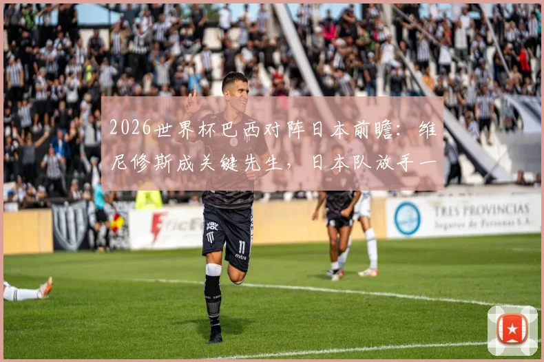 2026世界杯巴西对阵日本前瞻:维尼修斯成关键先生,日本队放手一搏的胜算分析与比分预测
