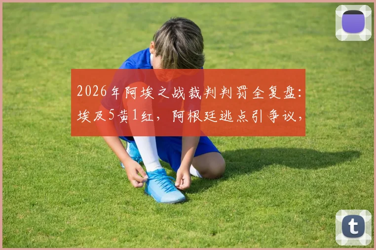 2026年阿埃之战裁判判罚全复盘:埃及5黄1红,阿根廷逃点引争议,主裁尺度成焦点