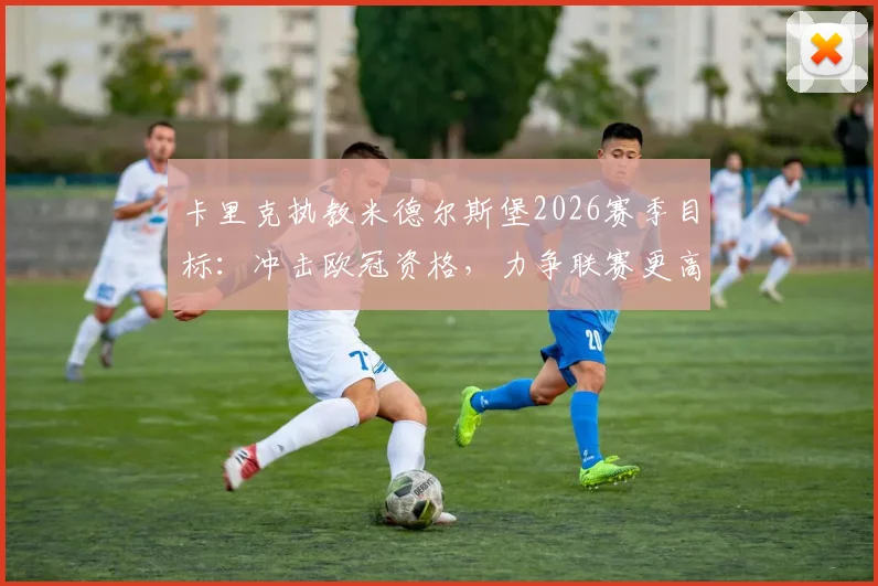 卡里克执教米德尔斯堡2026赛季目标：冲击欧冠资格，力争联赛更高排名
