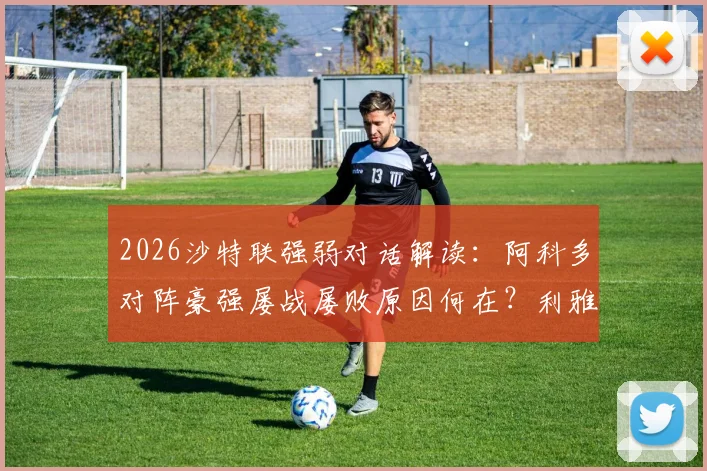 2026沙特联强弱对话解读：阿科多对阵豪强屡战屡败原因何在？利雅得胜利伤病潮下的轮换策略