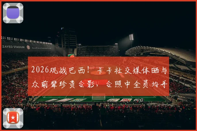 2026观战巴西!卡卡社交媒体晒与众前辈珍贵合影,合照中全员均手握世界杯冠军奖杯