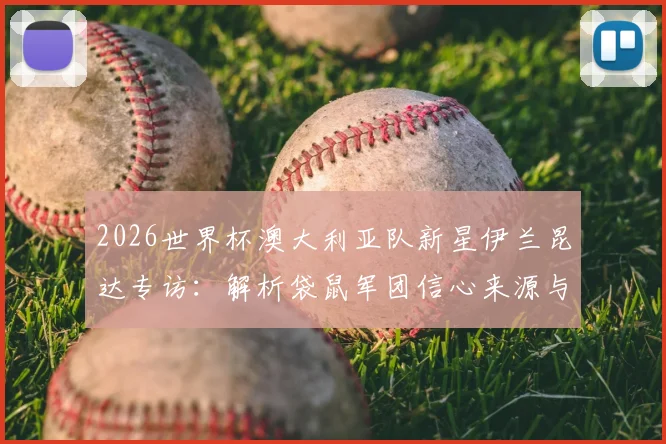 2026世界杯澳大利亚队新星伊兰昆达专访：解析袋鼠军团信心来源与技术特点，展望一路走到底的征程
