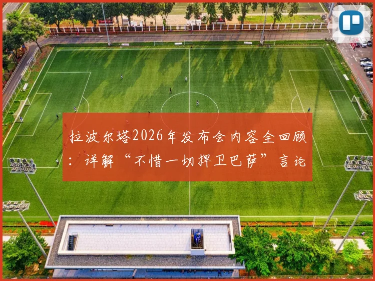 拉波尔塔2026年发布会内容全回顾:详解“不惜一切捍卫巴萨”言论,剖析其口中“荒唐可笑发布会”所指对象