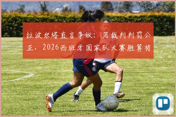 拉波尔塔直言争议：若裁判判罚公正，2026西班牙国家队大赛胜算将显著提升