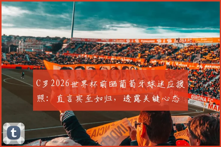 C罗2026世界杯前晒葡萄牙球迷应援照：直言宾至如归，透露关键心态与团队氛围