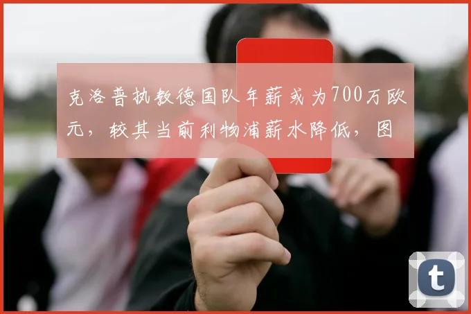 克洛普执教德国队年薪或为700万欧元，较其当前利物浦薪水降低，图片报披露潜在合同细节