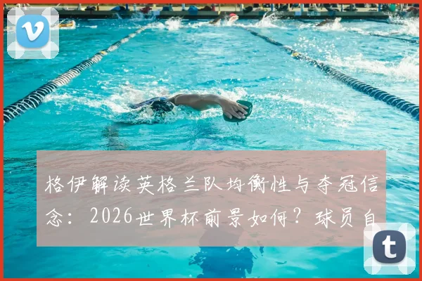 格伊解读英格兰队均衡性与夺冠信念:2026世界杯前景如何?球员自身心态成关键