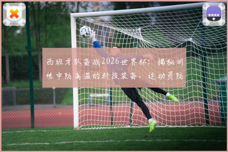 西班牙队备战2026世界杯:揭秘训练中防高温的科技装备,运动员防中暑有高招