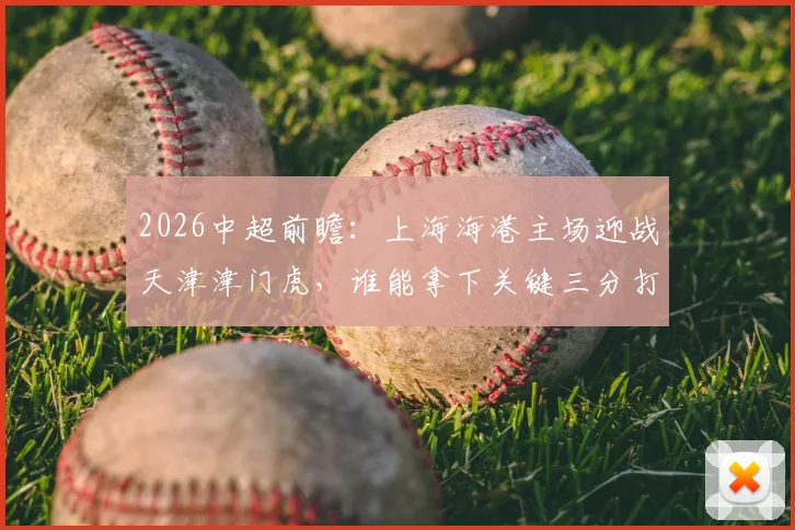 2026中超前瞻:上海海港主场迎战天津津门虎,谁能拿下关键三分打破僵局?