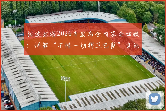 拉波尔塔2026年发布会内容全回顾：详解“不惜一切捍卫巴萨”言论，剖析其口中“荒唐可笑发布会”所指对象