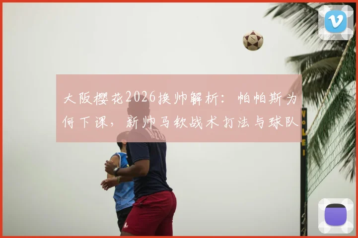 大阪樱花2026换帅解析:帕帕斯为何下课,新帅马钦战术打法与球队前景全面解读