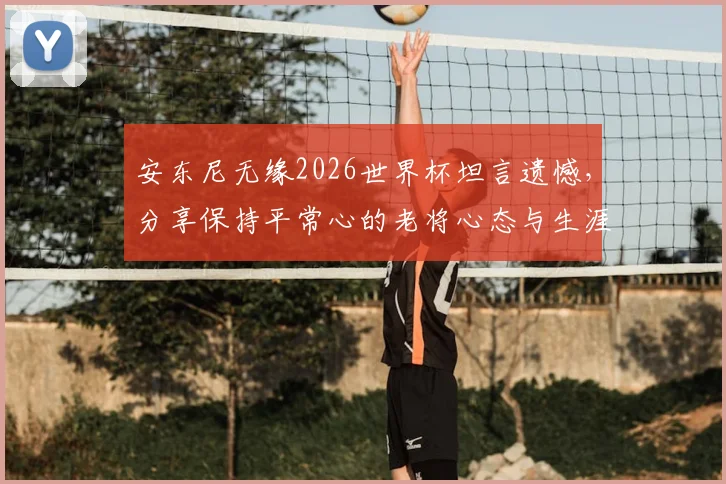 安东尼无缘2026世界杯坦言遗憾，分享保持平常心的老将心态与生涯回顾
