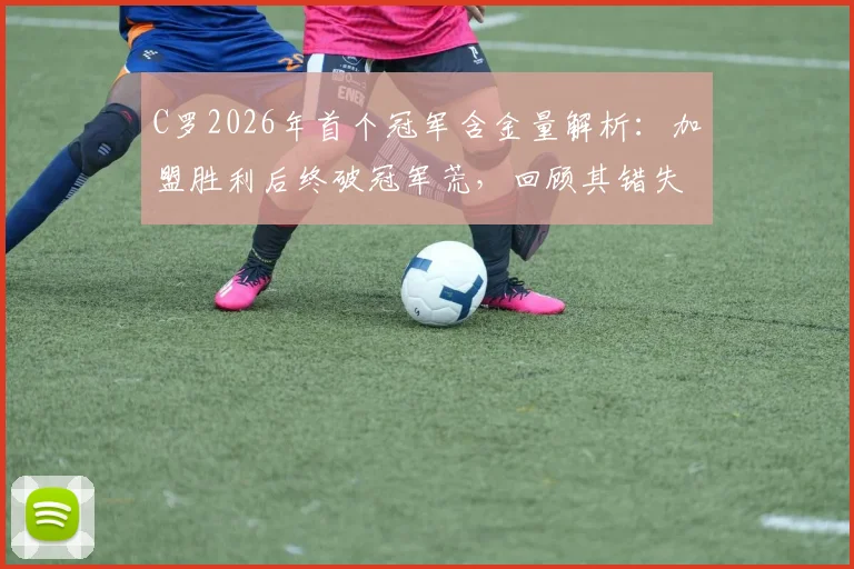 C罗2026年首个冠军含金量解析：加盟胜利后终破冠军荒，回顾其错失的14次争冠历程