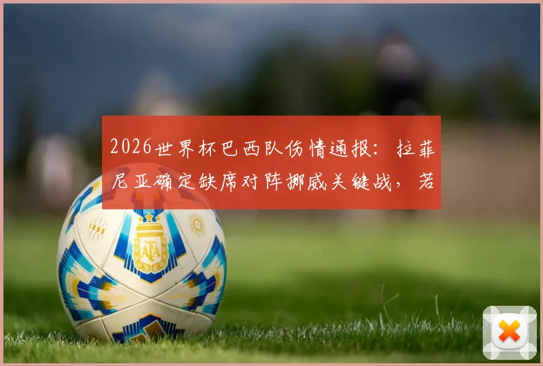 2026世界杯巴西队伤情通报:拉菲尼亚确定缺席对阵挪威关键战,若晋级1_4决赛有望火线复出,解析其缺阵对桑巴军团战术影响