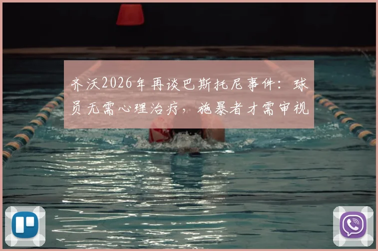 齐沃2026年再谈巴斯托尼事件:球员无需心理治疗,施暴者才需审视内心