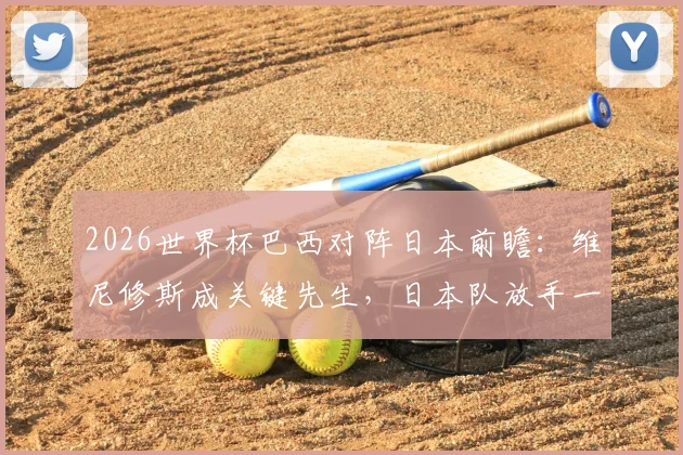 2026世界杯巴西对阵日本前瞻：维尼修斯成关键先生，日本队放手一搏的胜算分析与比分预测