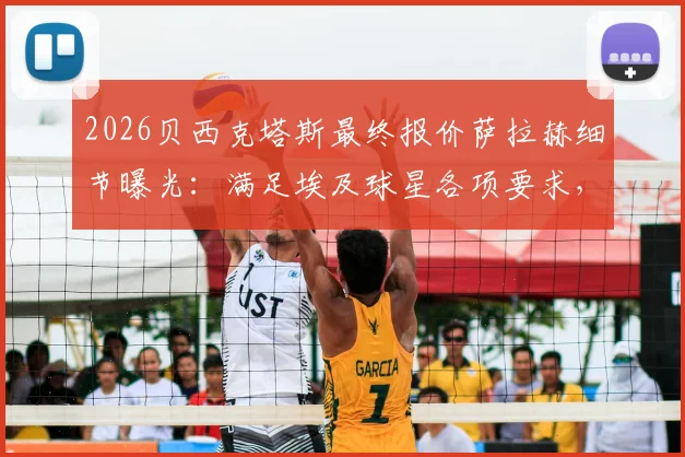2026贝西克塔斯最终报价萨拉赫细节曝光：满足埃及球星各项要求，转会动态与球队引援策略深度解读